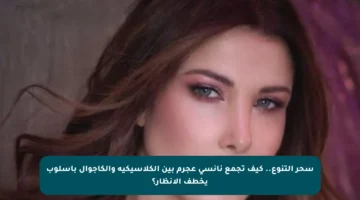سحر التنوع.. كيف تجمع نانسي عجرم بين الكلاسيكية والكاجوال بأسلوب يخطف الأنظار؟